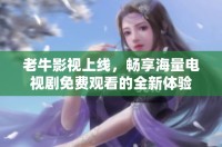 老牛影视上线，畅享海量电视剧免费观看的全新体验