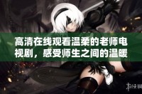 高清在线观看温柔的老师电视剧，感受师生之间的温暖与关怀