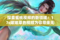探索蜜桃视频的新领域：17c嫩嫩草色视频为你带来无限惊喜与乐趣