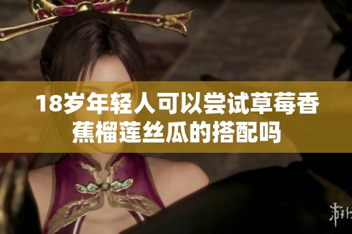 18岁年轻人可以尝试草莓香蕉榴莲丝瓜的搭配吗