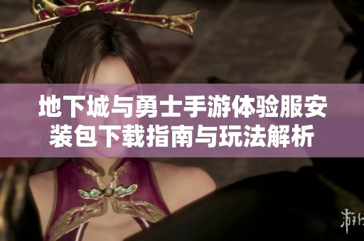 地下城与勇士手游体验服安装包下载指南与玩法解析