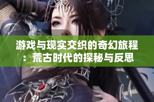 游戏与现实交织的奇幻旅程：荒古时代的探秘与反思
