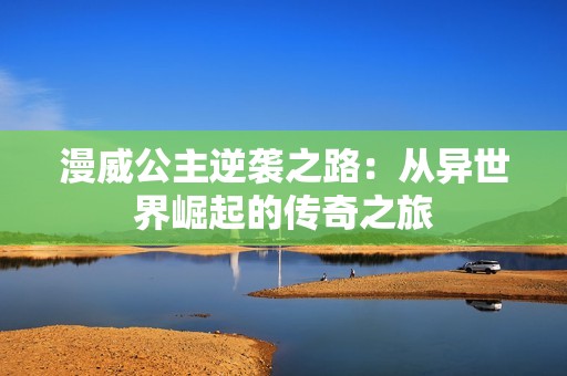 漫威公主逆袭之路：从异世界崛起的传奇之旅