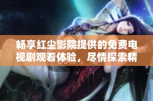 畅享红尘影院提供的免费电视剧观看体验，尽情探索精彩内容