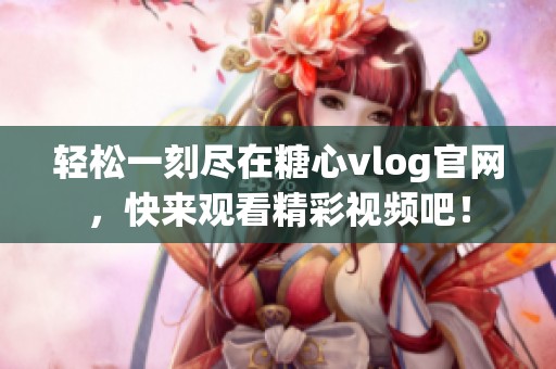 轻松一刻尽在糖心vlog官网，快来观看精彩视频吧！