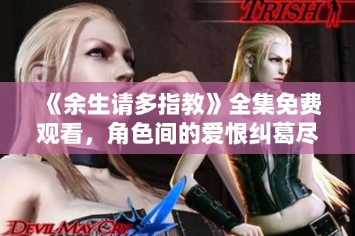 《余生请多指教》全集免费观看，角色间的爱恨纠葛尽在其中