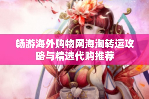 畅游海外购物网海淘转运攻略与精选代购推荐