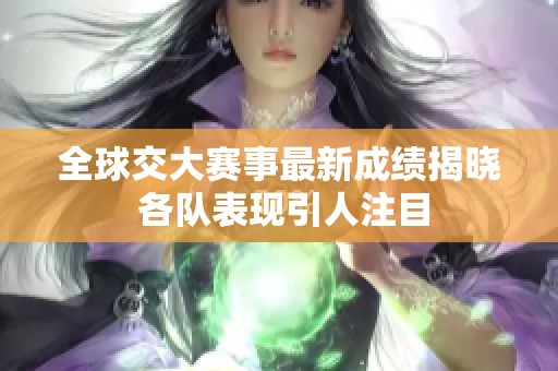 全球交大赛事最新成绩揭晓 各队表现引人注目