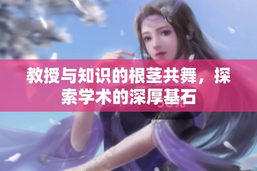 教授与知识的根茎共舞，探索学术的深厚基石