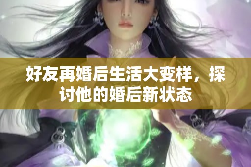 好友再婚后生活大变样，探讨他的婚后新状态