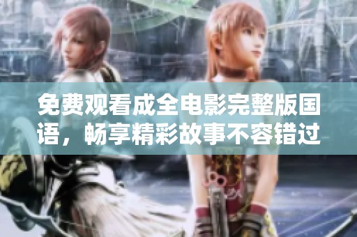 免费观看成全电影完整版国语，畅享精彩故事不容错过