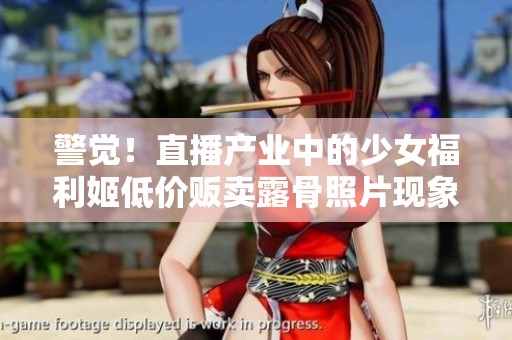 警觉！直播产业中的少女福利姬低价贩卖露骨照片现象引关注