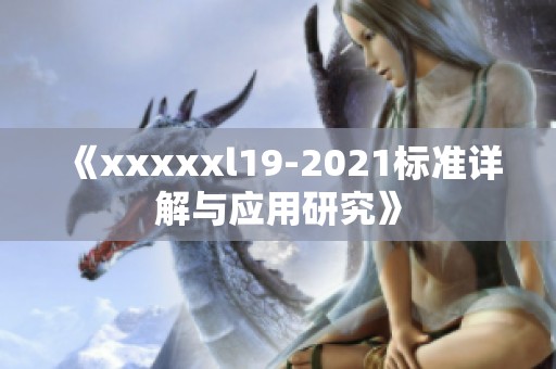 《xxxxxl19-2021标准详解与应用研究》