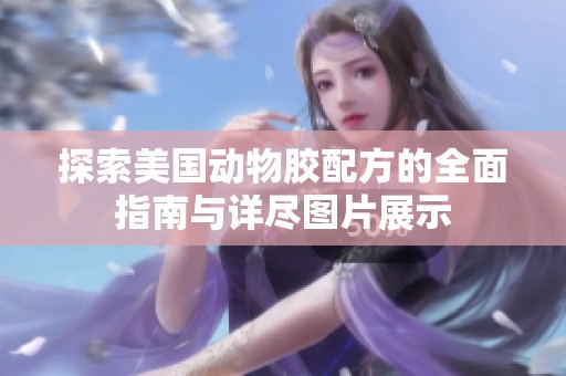 探索美国动物胶配方的全面指南与详尽图片展示