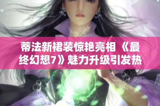 蒂法新裙装惊艳亮相 《最终幻想7》魅力升级引发热议