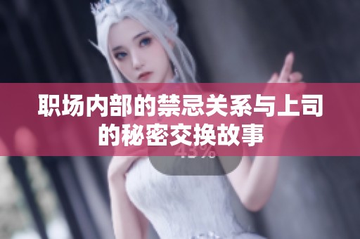 职场内部的禁忌关系与上司的秘密交换故事