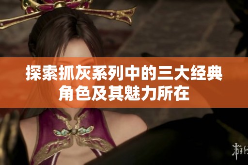 探索抓灰系列中的三大经典角色及其魅力所在