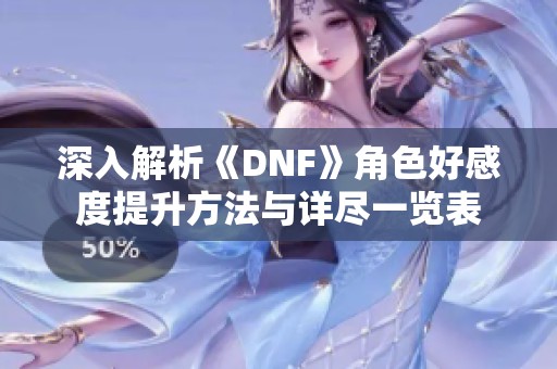 深入解析《DNF》角色好感度提升方法与详尽一览表