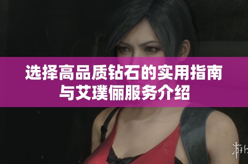 选择高品质钻石的实用指南与艾璞俪服务介绍