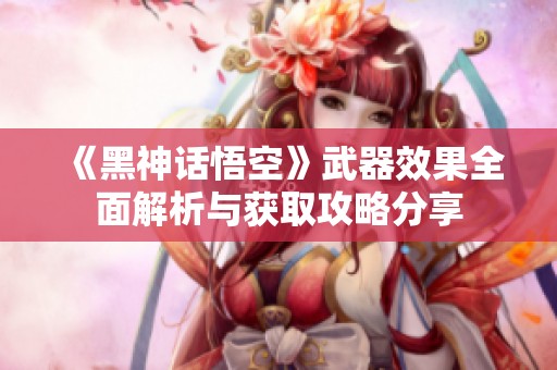 《黑神话悟空》武器效果全面解析与获取攻略分享