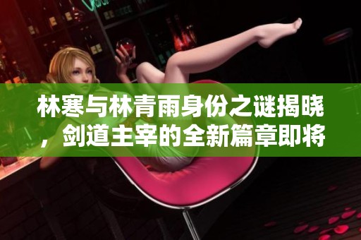 林寒与林青雨身份之谜揭晓，剑道主宰的全新篇章即将开启