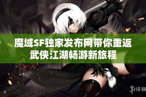 魔域SF独家发布网带你重返武侠江湖畅游新旅程
