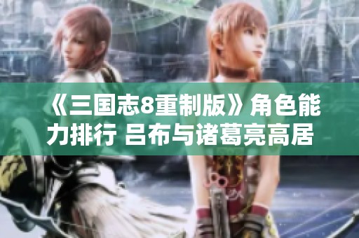 《三国志8重制版》角色能力排行 吕布与诸葛亮高居榜首