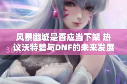 风暴幽城是否应当下架 热议沃特碧与DNF的未来发展