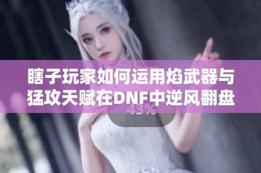 瞎子玩家如何运用焰武器与猛攻天赋在DNF中逆风翻盘