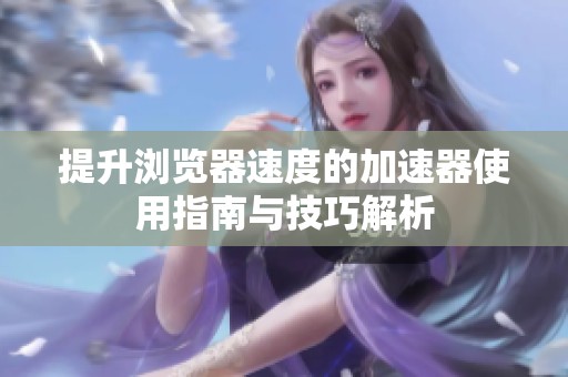 提升浏览器速度的加速器使用指南与技巧解析