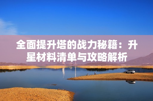 全面提升塔的战力秘籍：升星材料清单与攻略解析