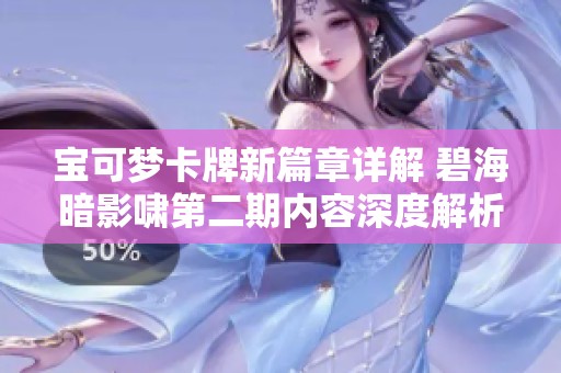 宝可梦卡牌新篇章详解 碧海暗影啸第二期内容深度解析