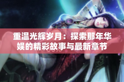 重温光辉岁月：探索那年华娱的精彩故事与最新章节