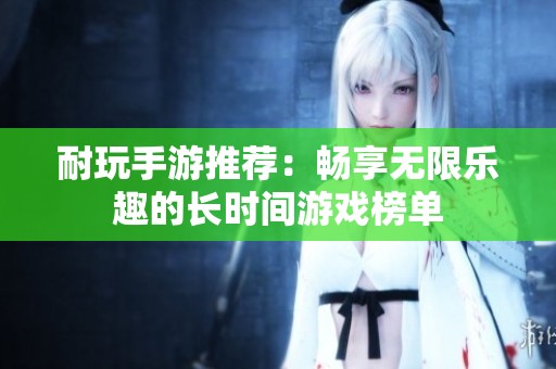 耐玩手游推荐：畅享无限乐趣的长时间游戏榜单