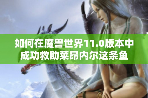 如何在魔兽世界11.0版本中成功救助莱昂内尔这条鱼