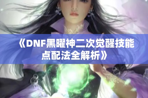 《DNF黑曜神二次觉醒技能点配法全解析》