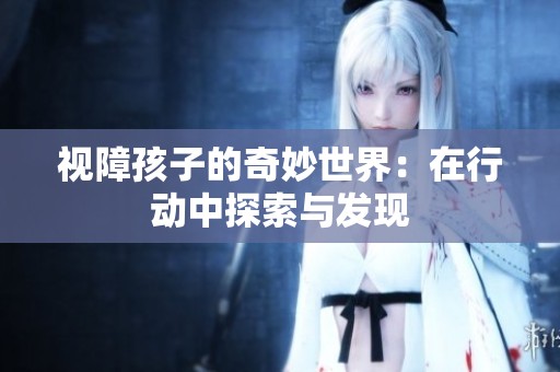 视障孩子的奇妙世界：在行动中探索与发现