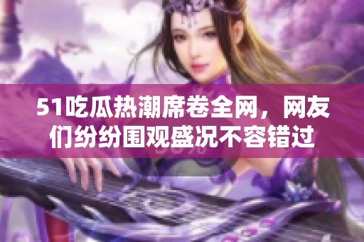 51吃瓜热潮席卷全网，网友们纷纷围观盛况不容错过