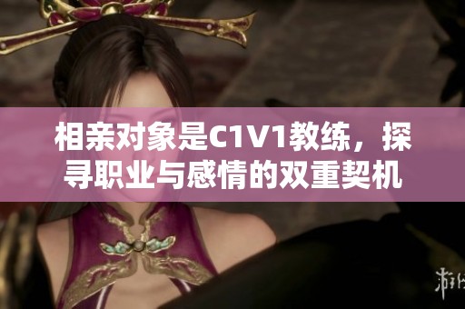 相亲对象是C1V1教练，探寻职业与感情的双重契机