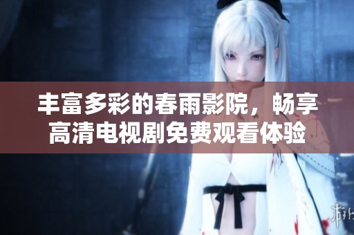 丰富多彩的春雨影院，畅享高清电视剧免费观看体验