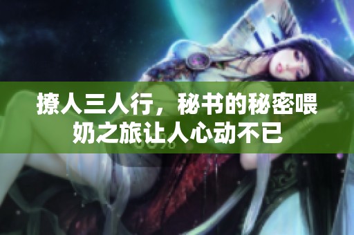撩人三人行，秘书的秘密喂奶之旅让人心动不已