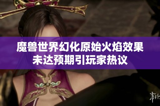魔兽世界幻化原始火焰效果未达预期引玩家热议