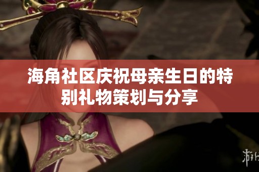 海角社区庆祝母亲生日的特别礼物策划与分享