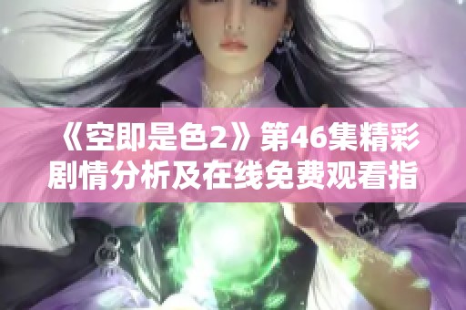 《空即是色2》第46集精彩剧情分析及在线免费观看指南