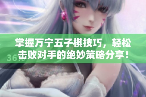 掌握万宁五子棋技巧，轻松击败对手的绝妙策略分享！