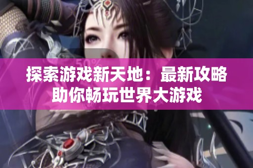 探索游戏新天地：最新攻略助你畅玩世界大游戏