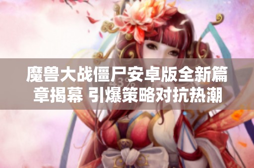 魔兽大战僵尸安卓版全新篇章揭幕 引爆策略对抗热潮