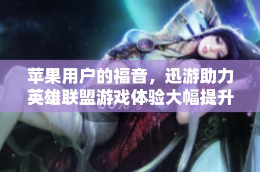 苹果用户的福音，迅游助力英雄联盟游戏体验大幅提升