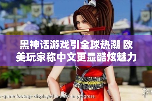 黑神话游戏引全球热潮 欧美玩家称中文更显酷炫魅力