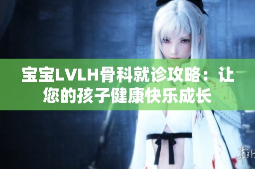 宝宝LVLH骨科就诊攻略：让您的孩子健康快乐成长